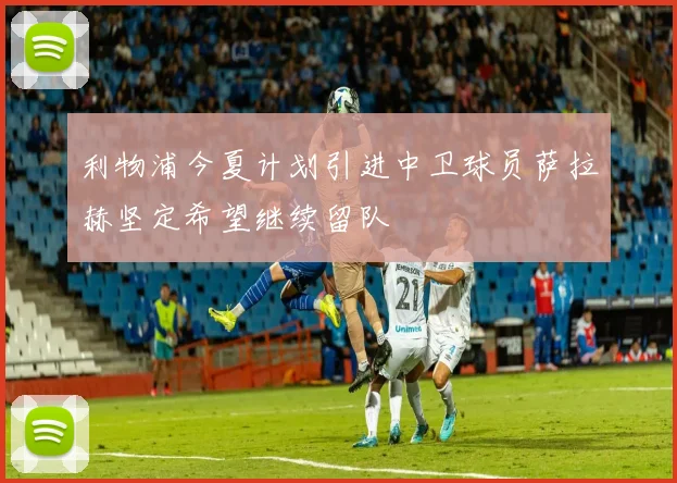 利物浦今夏计划引进中卫球员萨拉赫坚定希望继续留队