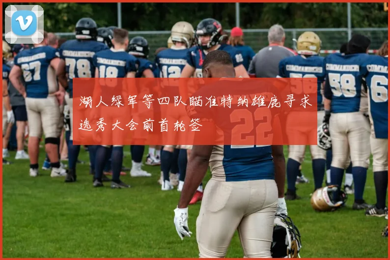 湖人绿军等四队瞄准特纳雄鹿寻求选秀大会前首轮签