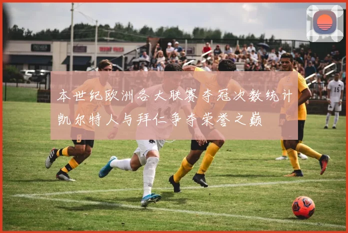 本世纪欧洲各大联赛夺冠次数统计凯尔特人与拜仁争夺荣誉之巅
