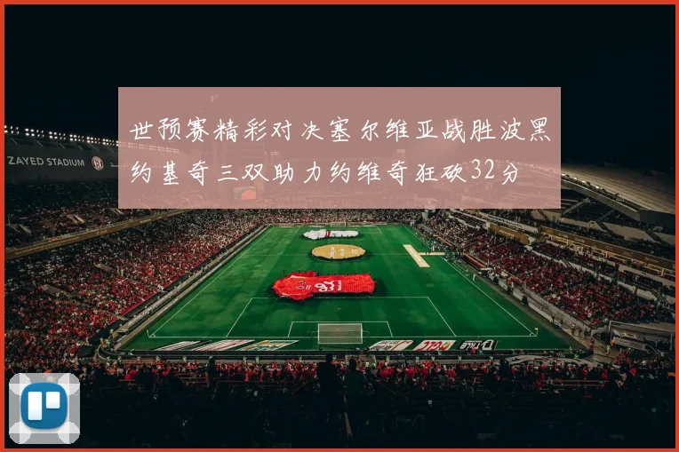 世预赛精彩对决塞尔维亚战胜波黑约基奇三双助力约维奇狂砍32分