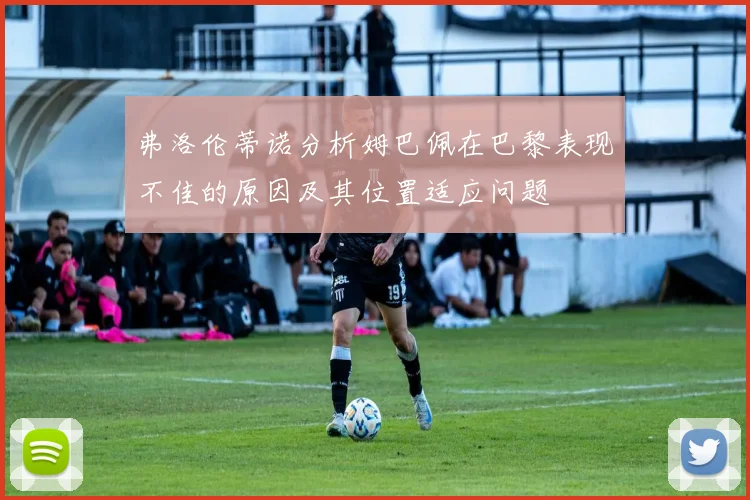 弗洛伦蒂诺分析姆巴佩在巴黎表现不佳的原因及其位置适应问题