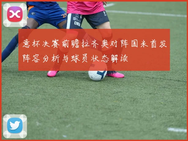 意杯决赛前瞻拉齐奥对阵国米首发阵容分析与球员状态解读