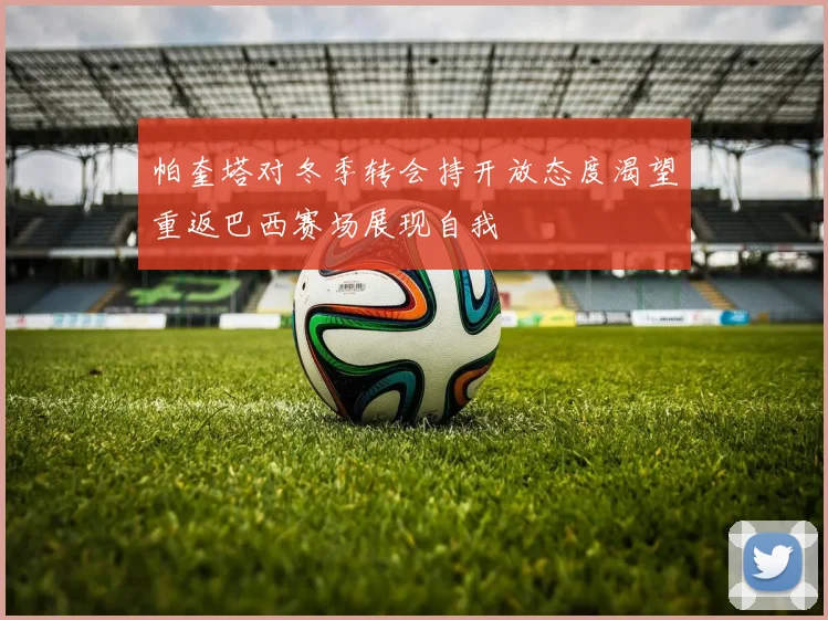 帕奎塔对冬季转会持开放态度渴望重返巴西赛场展现自我