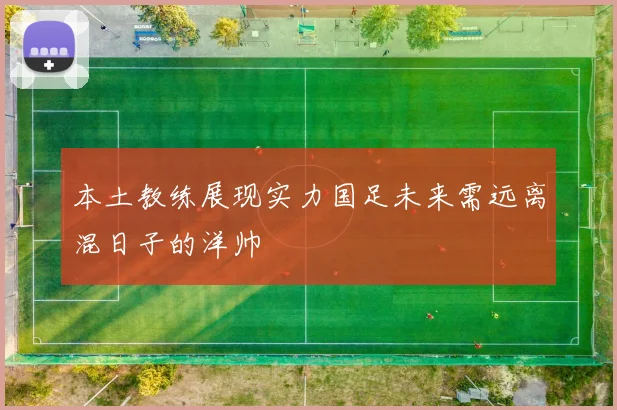 本土教练展现实力国足未来需远离混日子的洋帅