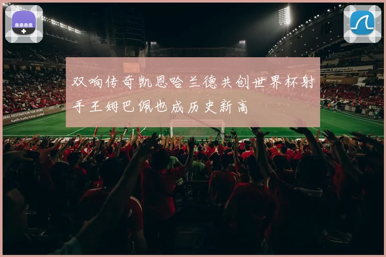 双响传奇凯恩哈兰德共创世界杯射手王姆巴佩也成历史新高