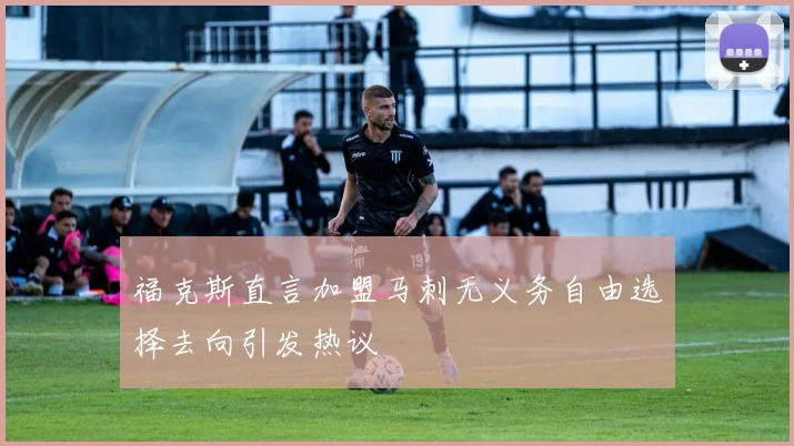 福克斯直言加盟马刺无义务自由选择去向引发热议