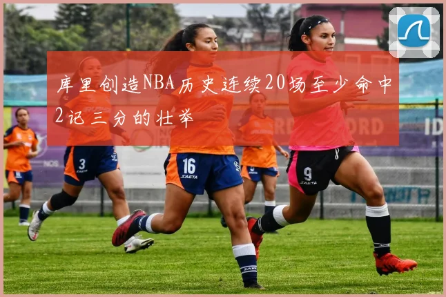 库里创造NBA历史连续20场至少命中2记三分的壮举