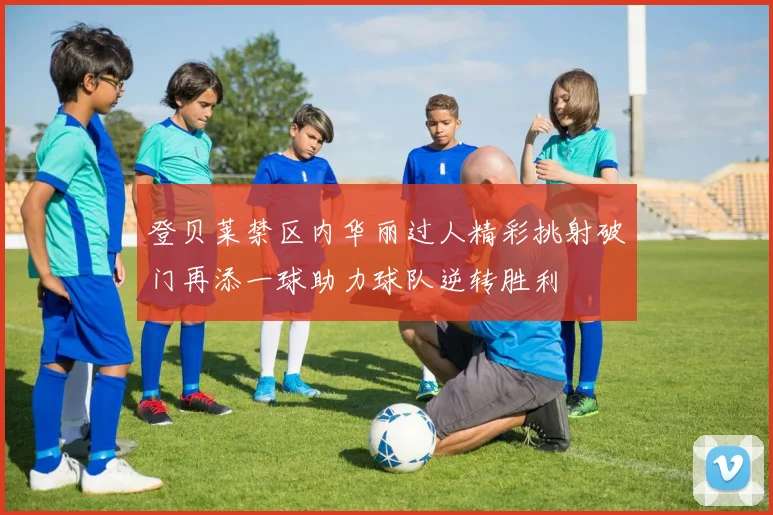 登贝莱禁区内华丽过人精彩挑射破门再添一球助力球队逆转胜利