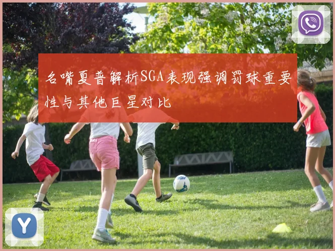 名嘴夏普解析SGA表现强调罚球重要性与其他巨星对比