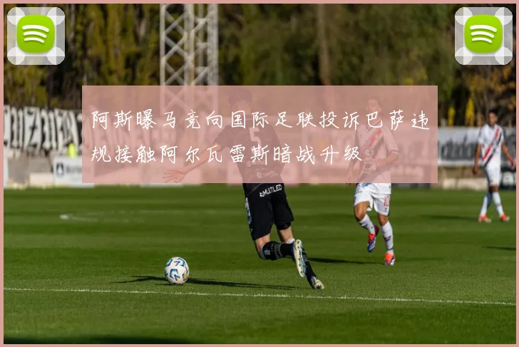 阿斯曝马竞向国际足联投诉巴萨违规接触阿尔瓦雷斯暗战升级