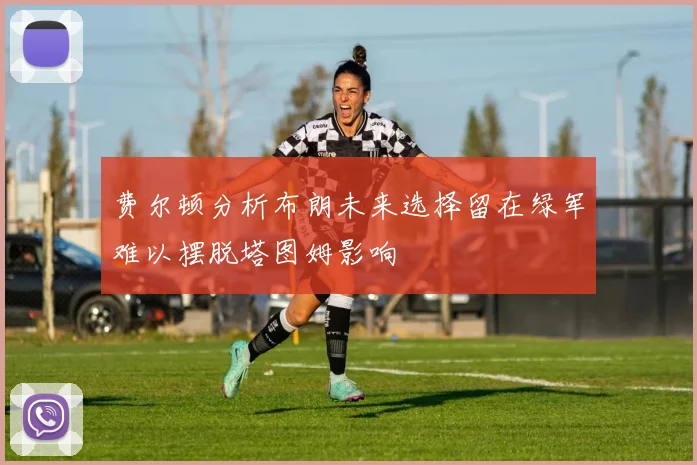 费尔顿分析布朗未来选择留在绿军难以摆脱塔图姆影响