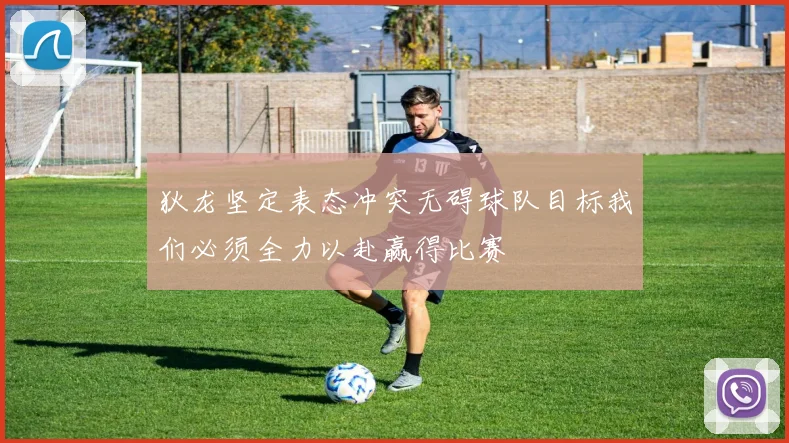狄龙坚定表态冲突无碍球队目标我们必须全力以赴赢得比赛