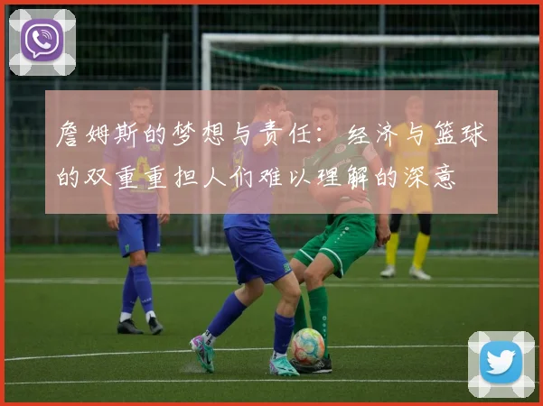 詹姆斯的梦想与责任：经济与篮球的双重重担人们难以理解的深意