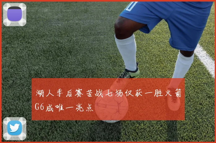 湖人季后赛苦战七场仅获一胜火箭G6成唯一亮点