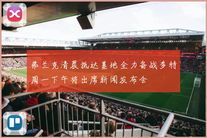 弗兰克清晨抵达基地全力备战多特周一下午将出席新闻发布会