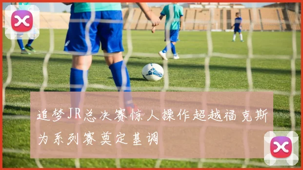 追梦JR总决赛惊人操作超越福克斯为系列赛奠定基调